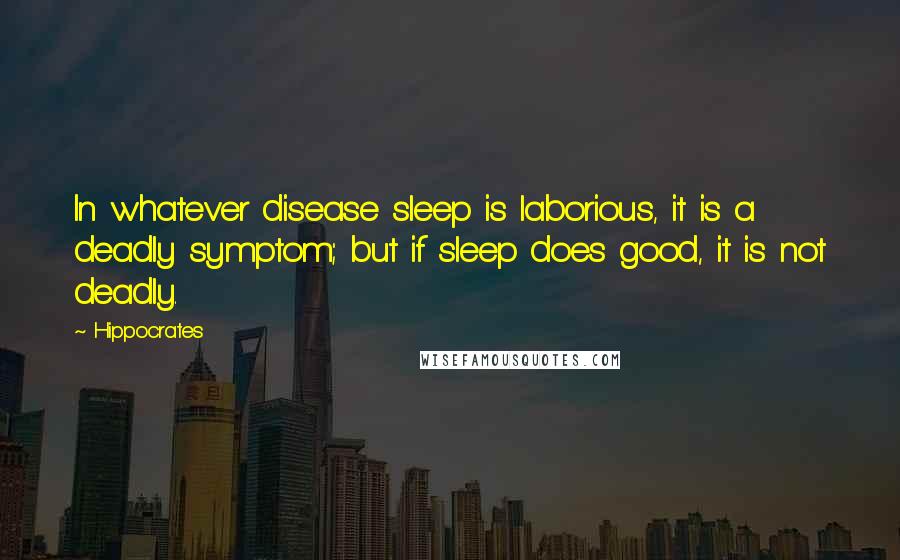Hippocrates Quotes: In whatever disease sleep is laborious, it is a deadly symptom; but if sleep does good, it is not deadly.