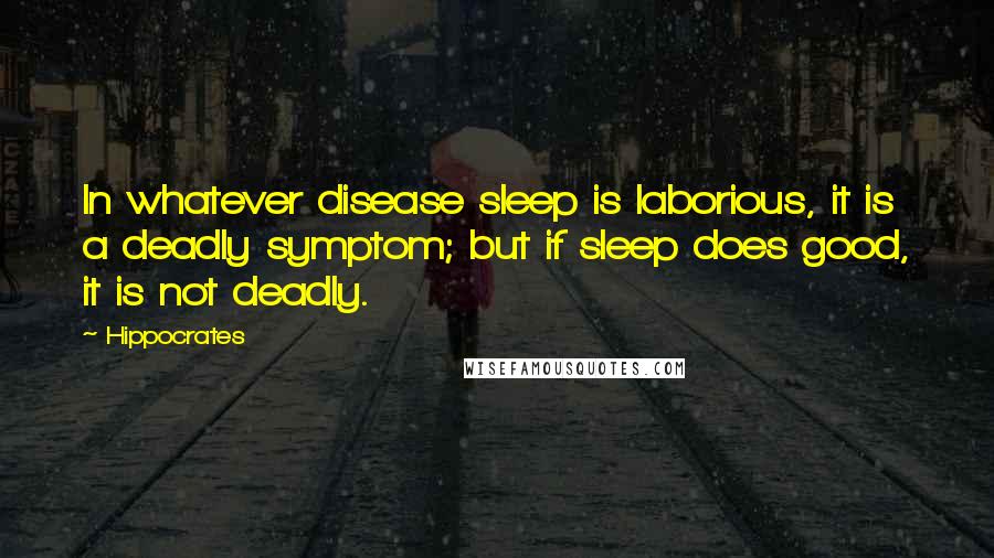 Hippocrates Quotes: In whatever disease sleep is laborious, it is a deadly symptom; but if sleep does good, it is not deadly.