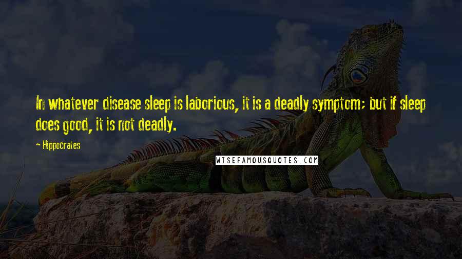 Hippocrates Quotes: In whatever disease sleep is laborious, it is a deadly symptom; but if sleep does good, it is not deadly.