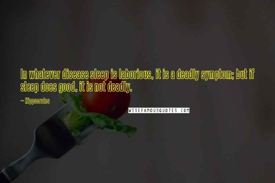 Hippocrates Quotes: In whatever disease sleep is laborious, it is a deadly symptom; but if sleep does good, it is not deadly.