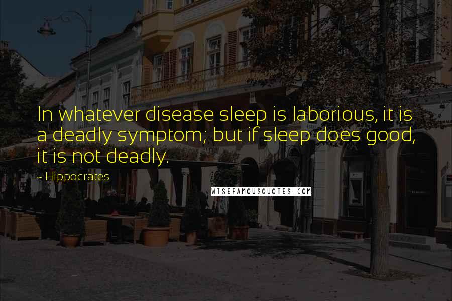 Hippocrates Quotes: In whatever disease sleep is laborious, it is a deadly symptom; but if sleep does good, it is not deadly.