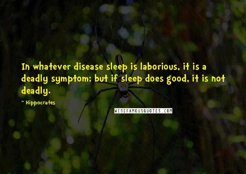 Hippocrates Quotes: In whatever disease sleep is laborious, it is a deadly symptom; but if sleep does good, it is not deadly.
