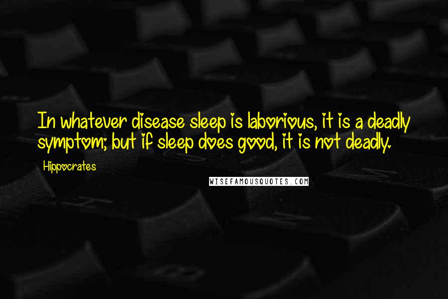 Hippocrates Quotes: In whatever disease sleep is laborious, it is a deadly symptom; but if sleep does good, it is not deadly.