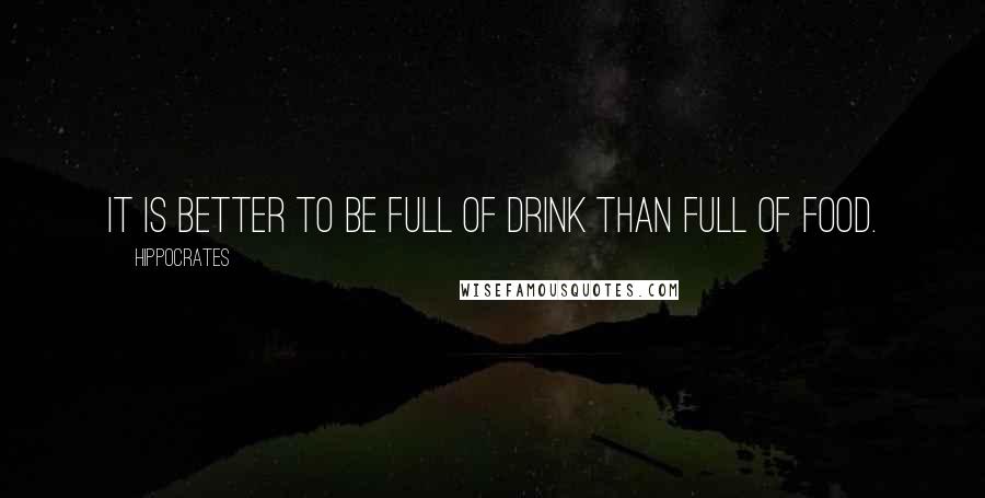 Hippocrates Quotes: It is better to be full of drink than full of food.