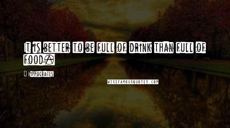 Hippocrates Quotes: It is better to be full of drink than full of food.