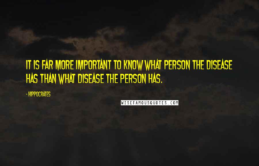 Hippocrates Quotes: It is far more important to know what person the disease has than what disease the person has.