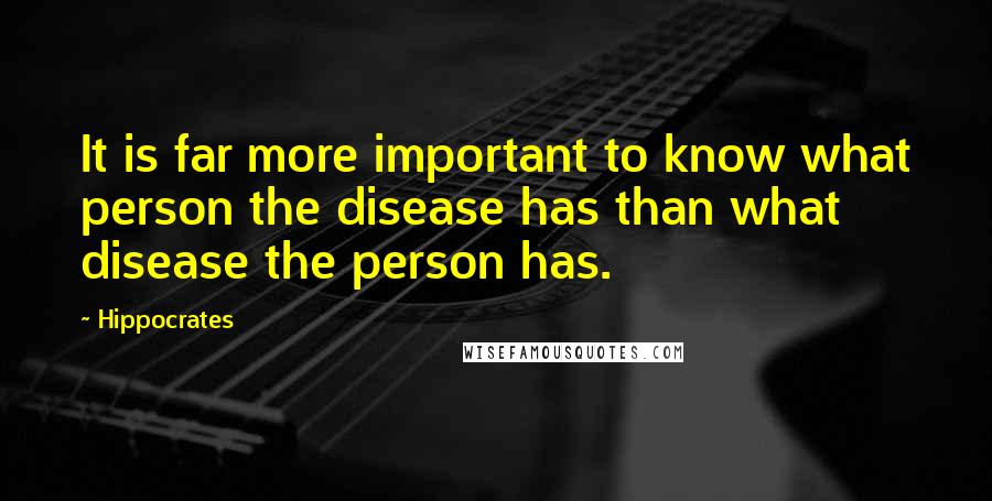 Hippocrates Quotes: It is far more important to know what person the disease has than what disease the person has.