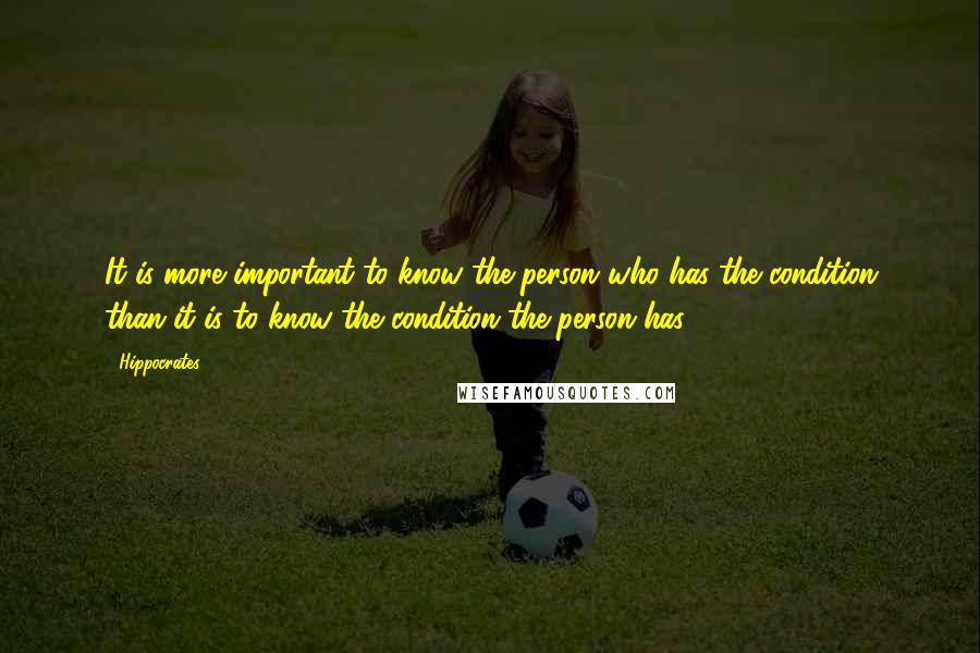 Hippocrates Quotes: It is more important to know the person who has the condition than it is to know the condition the person has.
