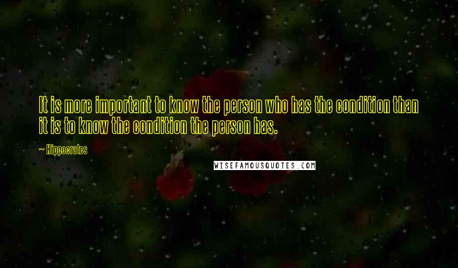 Hippocrates Quotes: It is more important to know the person who has the condition than it is to know the condition the person has.