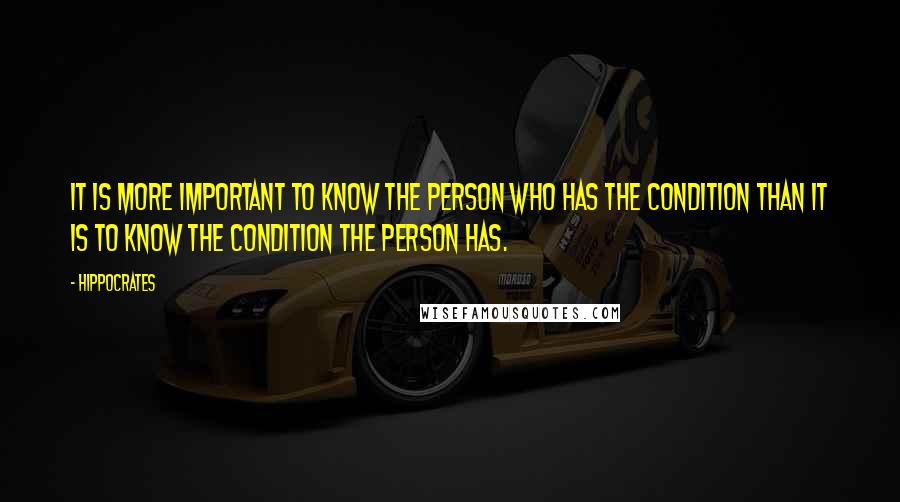 Hippocrates Quotes: It is more important to know the person who has the condition than it is to know the condition the person has.