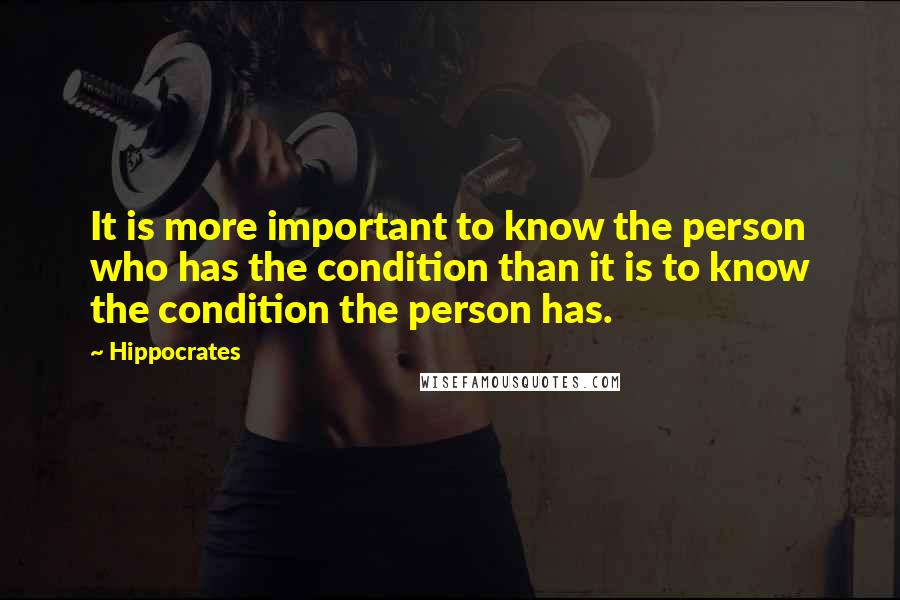 Hippocrates Quotes: It is more important to know the person who has the condition than it is to know the condition the person has.