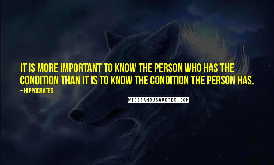 Hippocrates Quotes: It is more important to know the person who has the condition than it is to know the condition the person has.