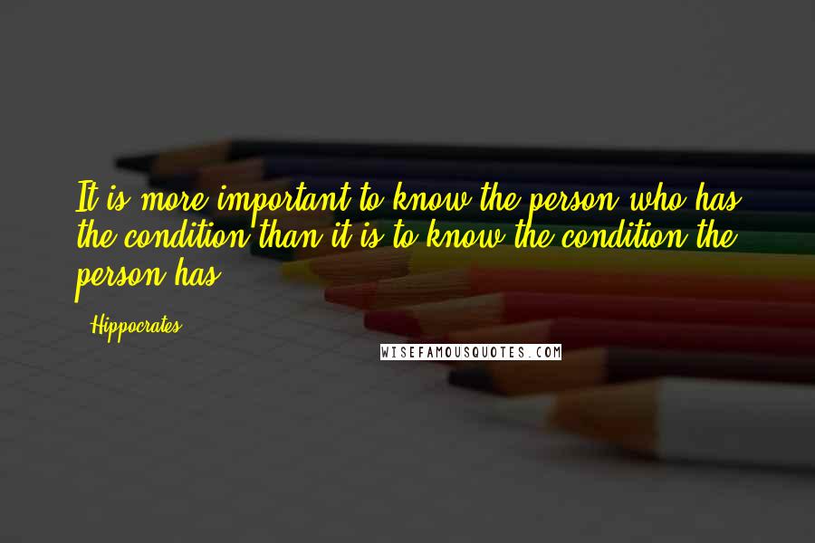 Hippocrates Quotes: It is more important to know the person who has the condition than it is to know the condition the person has.
