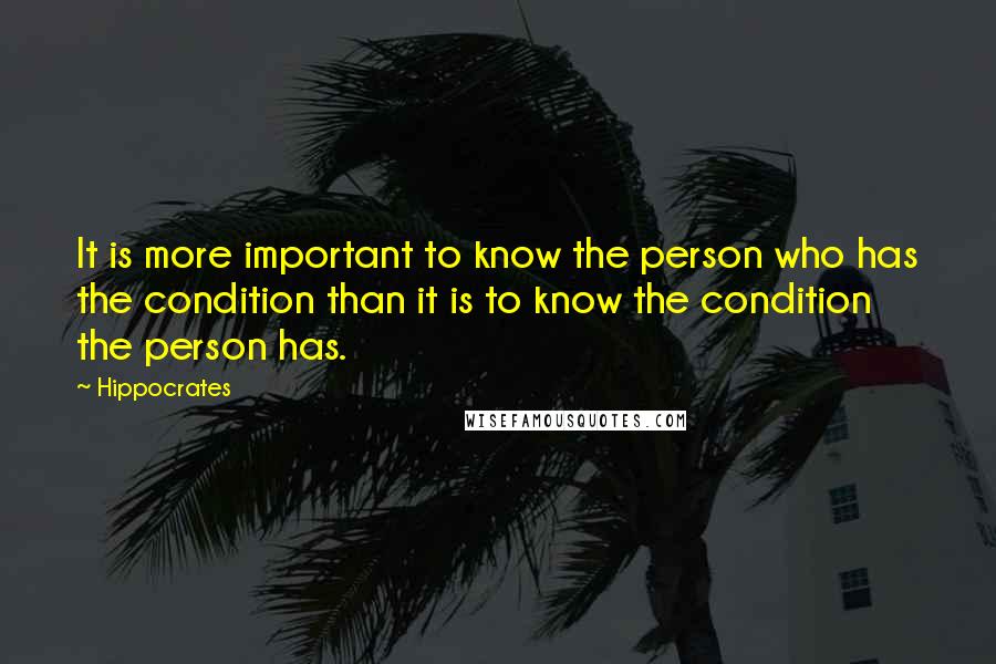 Hippocrates Quotes: It is more important to know the person who has the condition than it is to know the condition the person has.
