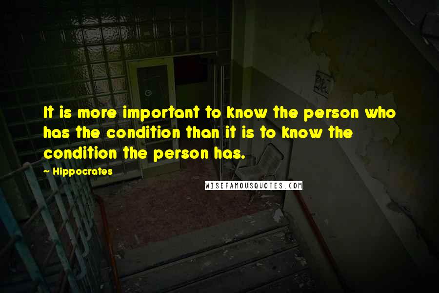 Hippocrates Quotes: It is more important to know the person who has the condition than it is to know the condition the person has.
