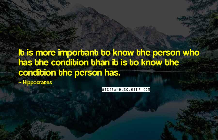 Hippocrates Quotes: It is more important to know the person who has the condition than it is to know the condition the person has.