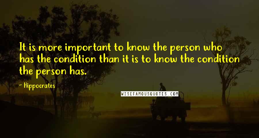 Hippocrates Quotes: It is more important to know the person who has the condition than it is to know the condition the person has.
