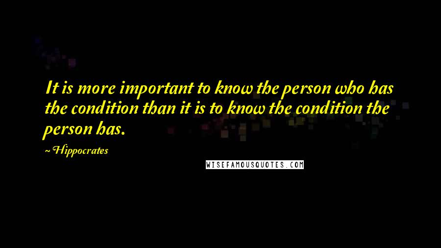 Hippocrates Quotes: It is more important to know the person who has the condition than it is to know the condition the person has.