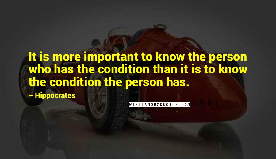 Hippocrates Quotes: It is more important to know the person who has the condition than it is to know the condition the person has.