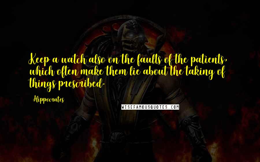 Hippocrates Quotes: Keep a watch also on the faults of the patients, which often make them lie about the taking of things prescribed.