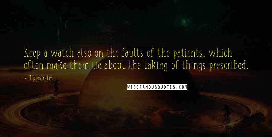 Hippocrates Quotes: Keep a watch also on the faults of the patients, which often make them lie about the taking of things prescribed.