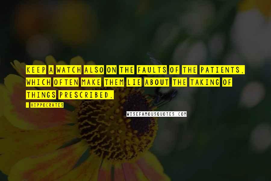 Hippocrates Quotes: Keep a watch also on the faults of the patients, which often make them lie about the taking of things prescribed.