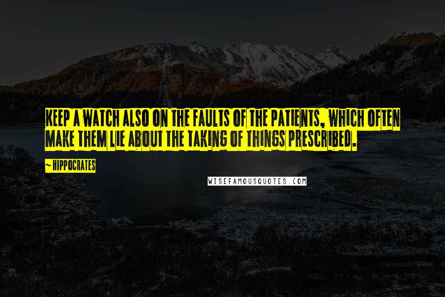 Hippocrates Quotes: Keep a watch also on the faults of the patients, which often make them lie about the taking of things prescribed.