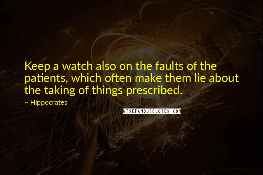 Hippocrates Quotes: Keep a watch also on the faults of the patients, which often make them lie about the taking of things prescribed.