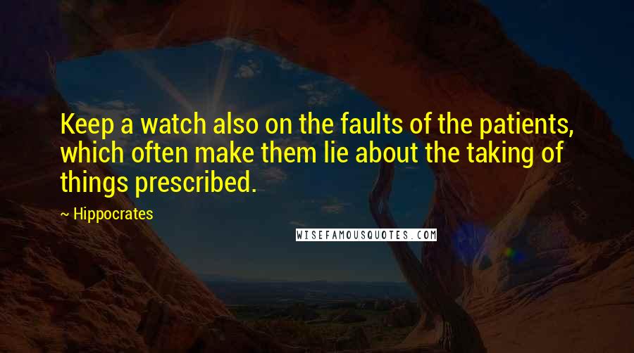 Hippocrates Quotes: Keep a watch also on the faults of the patients, which often make them lie about the taking of things prescribed.