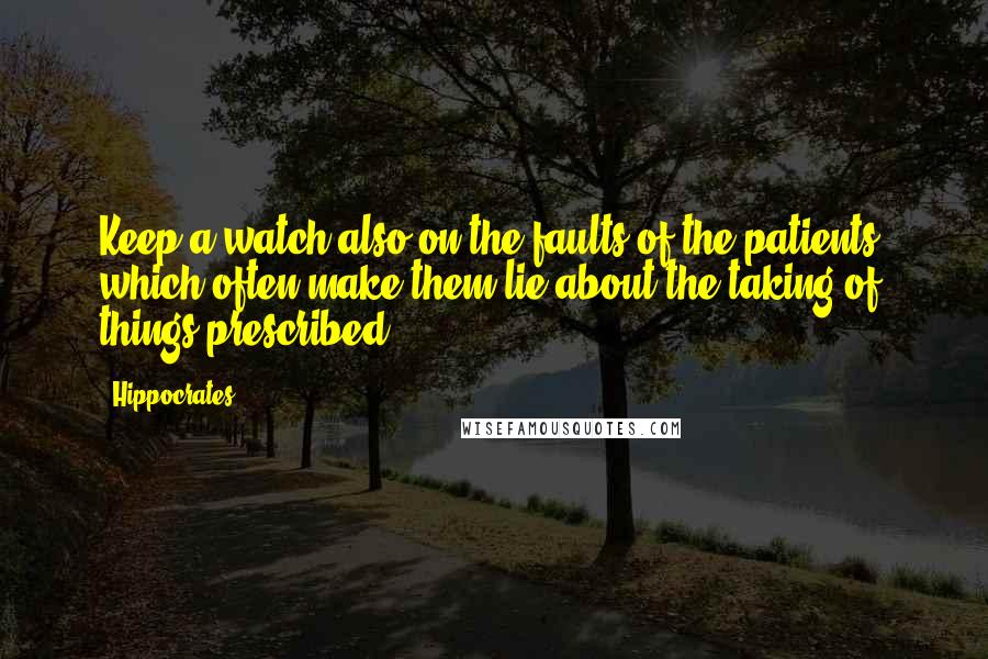 Hippocrates Quotes: Keep a watch also on the faults of the patients, which often make them lie about the taking of things prescribed.