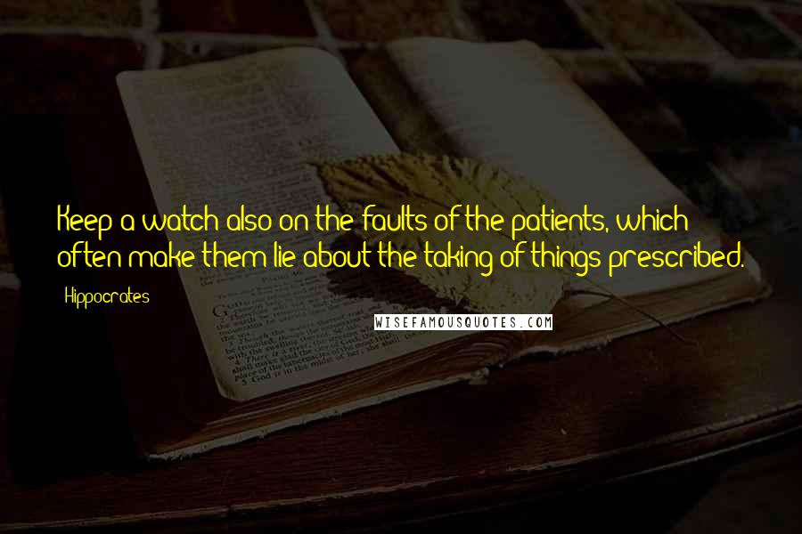 Hippocrates Quotes: Keep a watch also on the faults of the patients, which often make them lie about the taking of things prescribed.