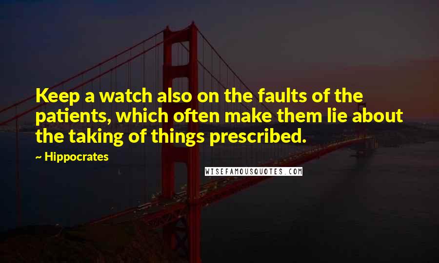 Hippocrates Quotes: Keep a watch also on the faults of the patients, which often make them lie about the taking of things prescribed.