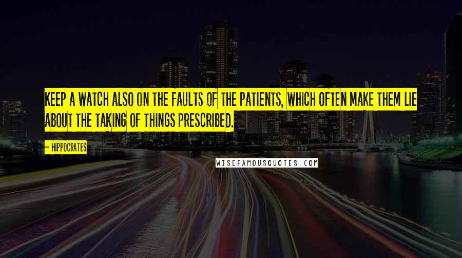 Hippocrates Quotes: Keep a watch also on the faults of the patients, which often make them lie about the taking of things prescribed.