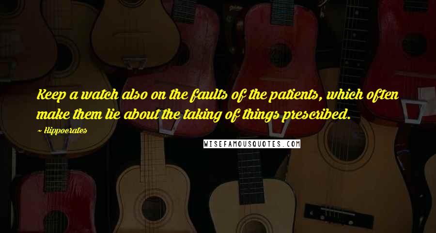 Hippocrates Quotes: Keep a watch also on the faults of the patients, which often make them lie about the taking of things prescribed.