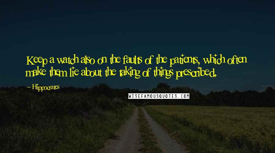 Hippocrates Quotes: Keep a watch also on the faults of the patients, which often make them lie about the taking of things prescribed.