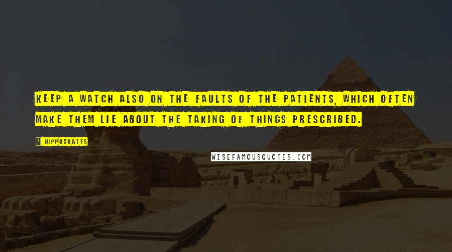 Hippocrates Quotes: Keep a watch also on the faults of the patients, which often make them lie about the taking of things prescribed.