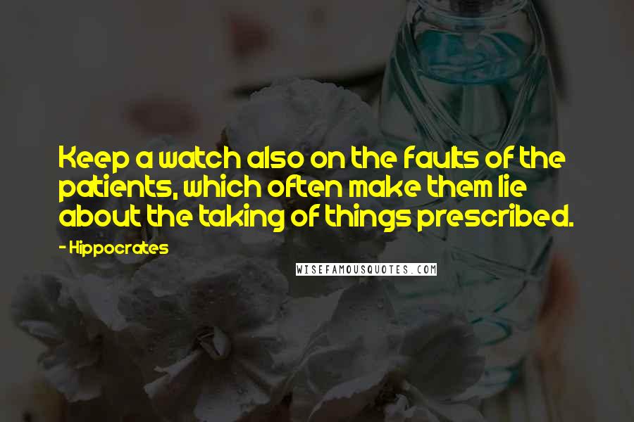 Hippocrates Quotes: Keep a watch also on the faults of the patients, which often make them lie about the taking of things prescribed.