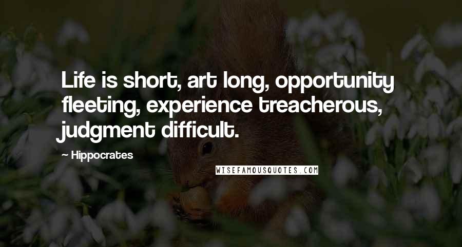 Hippocrates Quotes: Life is short, art long, opportunity fleeting, experience treacherous, judgment difficult.