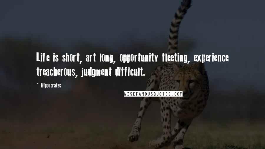 Hippocrates Quotes: Life is short, art long, opportunity fleeting, experience treacherous, judgment difficult.