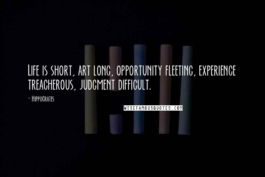 Hippocrates Quotes: Life is short, art long, opportunity fleeting, experience treacherous, judgment difficult.