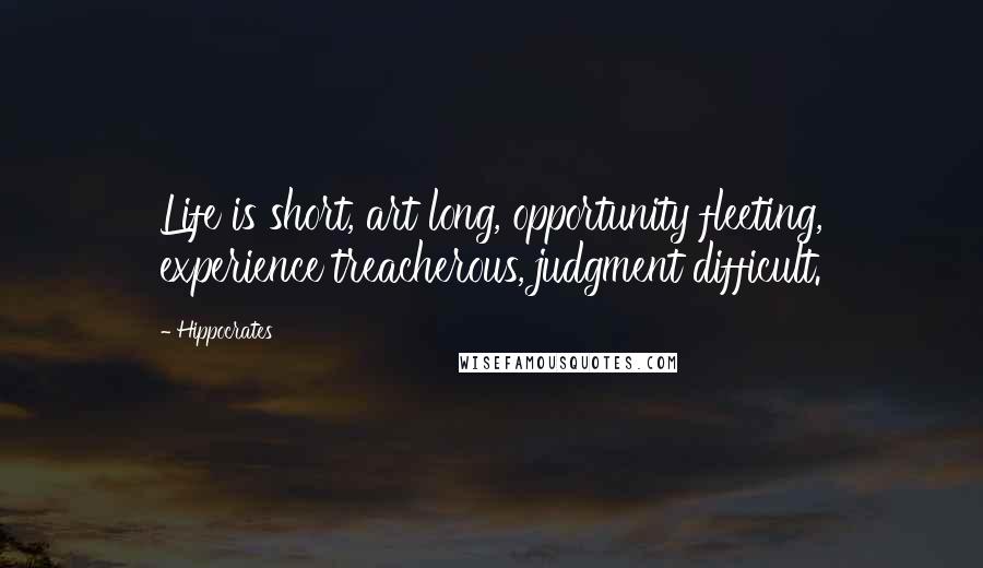 Hippocrates Quotes: Life is short, art long, opportunity fleeting, experience treacherous, judgment difficult.