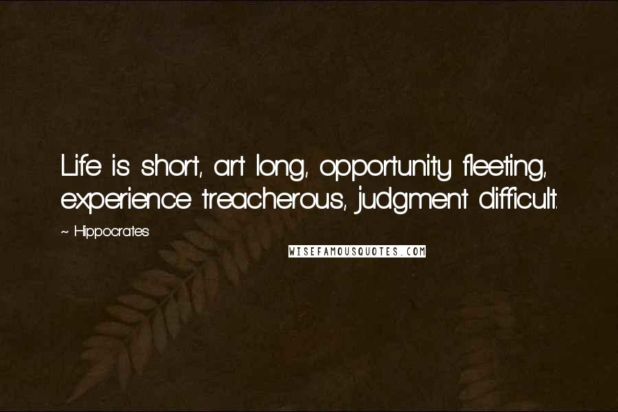 Hippocrates Quotes: Life is short, art long, opportunity fleeting, experience treacherous, judgment difficult.