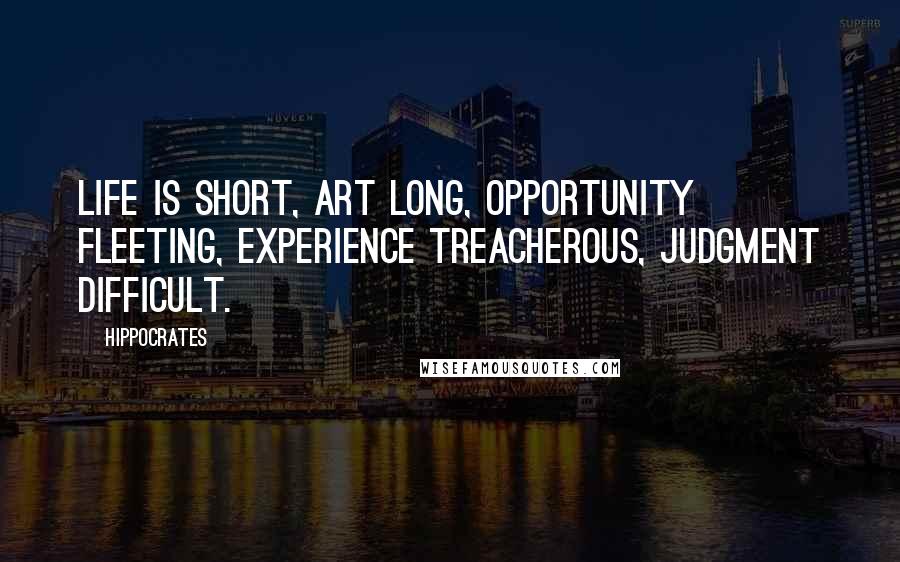 Hippocrates Quotes: Life is short, art long, opportunity fleeting, experience treacherous, judgment difficult.