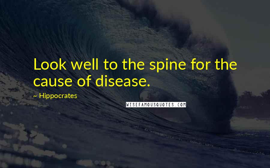 Hippocrates Quotes: Look well to the spine for the cause of disease.