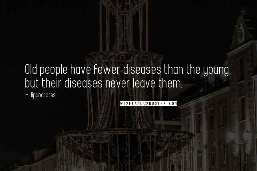 Hippocrates Quotes: Old people have fewer diseases than the young, but their diseases never leave them.