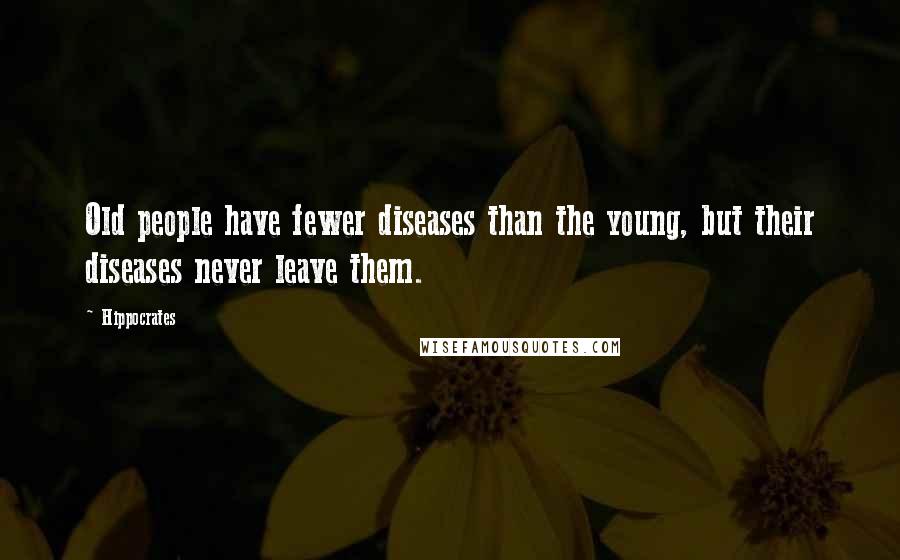 Hippocrates Quotes: Old people have fewer diseases than the young, but their diseases never leave them.