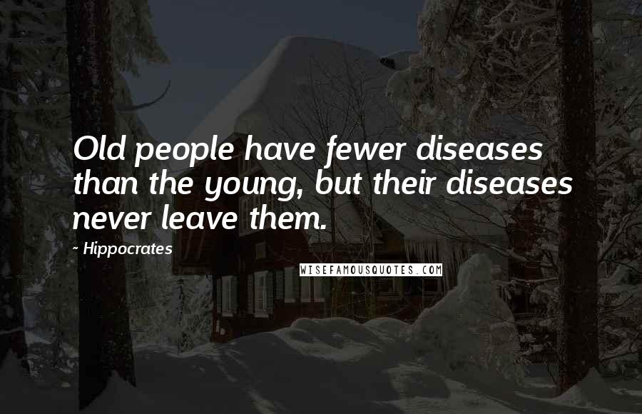 Hippocrates Quotes: Old people have fewer diseases than the young, but their diseases never leave them.