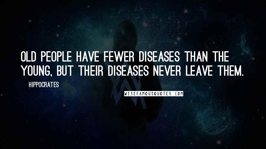 Hippocrates Quotes: Old people have fewer diseases than the young, but their diseases never leave them.