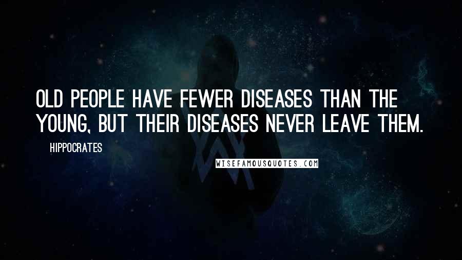 Hippocrates Quotes: Old people have fewer diseases than the young, but their diseases never leave them.