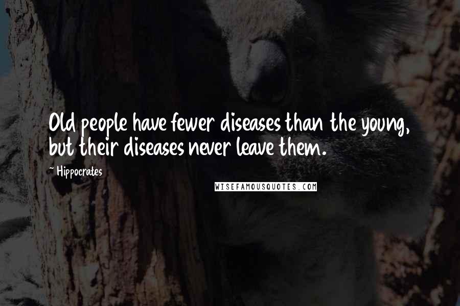 Hippocrates Quotes: Old people have fewer diseases than the young, but their diseases never leave them.